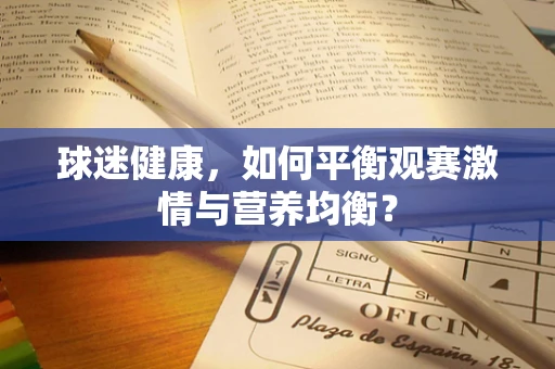 球迷健康，如何平衡观赛激情与营养均衡？