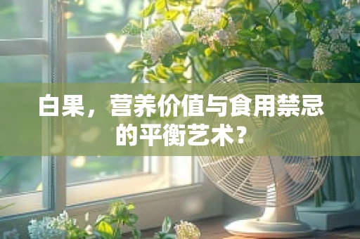 白果，营养价值与食用禁忌的平衡艺术？