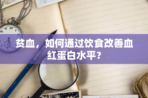 贫血，如何通过饮食改善血红蛋白水平？