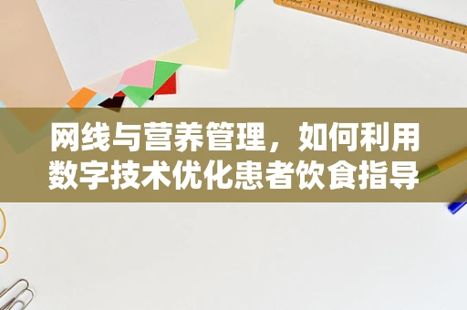 网线与营养管理，如何利用数字技术优化患者饮食指导？