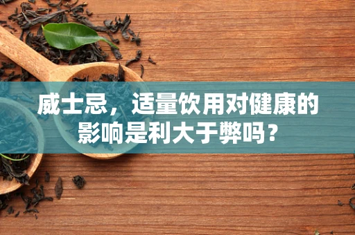 威士忌，适量饮用对健康的影响是利大于弊吗？