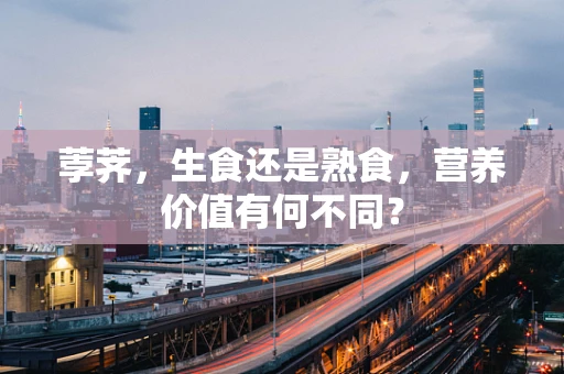 荸荠，生食还是熟食，营养价值有何不同？