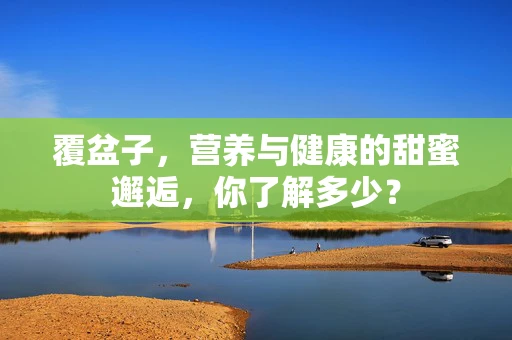 覆盆子，营养与健康的甜蜜邂逅，你了解多少？