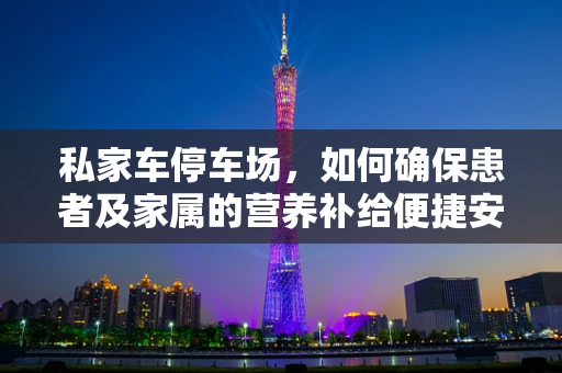 私家车停车场，如何确保患者及家属的营养补给便捷安全？