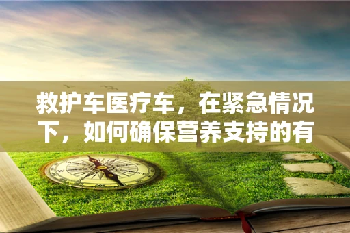 救护车医疗车，在紧急情况下，如何确保营养支持的有效性？