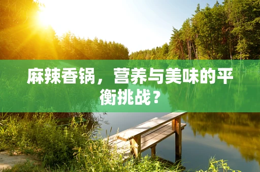 麻辣香锅，营养与美味的平衡挑战？