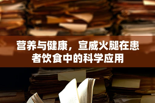营养与健康，宣威火腿在患者饮食中的科学应用