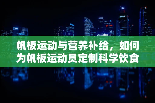帆板运动与营养补给，如何为帆板运动员定制科学饮食计划？