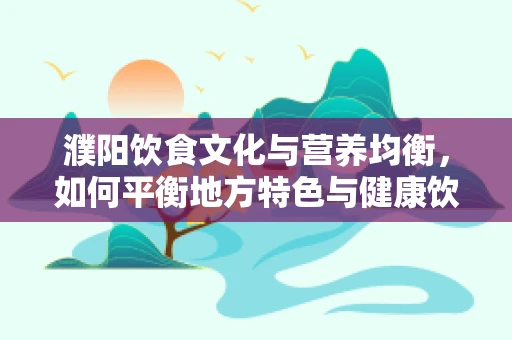濮阳饮食文化与营养均衡，如何平衡地方特色与健康饮食？