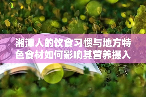 湘潭人的饮食习惯与地方特色食材如何影响其营养摄入？