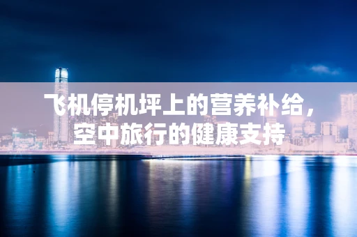 飞机停机坪上的营养补给，空中旅行的健康支持