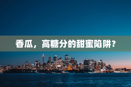 香瓜，高糖分的甜蜜陷阱？