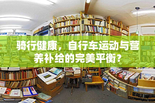 骑行健康，自行车运动与营养补给的完美平衡？