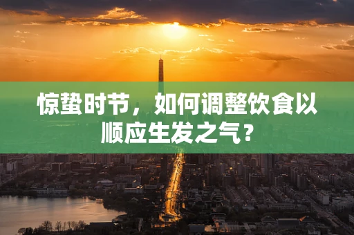 惊蛰时节，如何调整饮食以顺应生发之气？