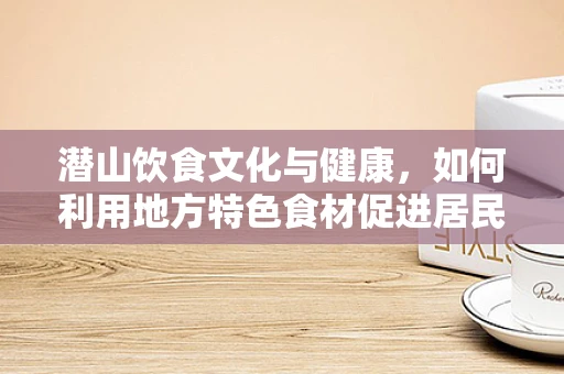 潜山饮食文化与健康，如何利用地方特色食材促进居民营养均衡？