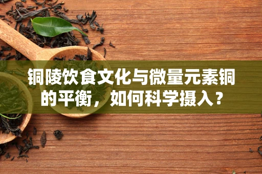 铜陵饮食文化与微量元素铜的平衡，如何科学摄入？