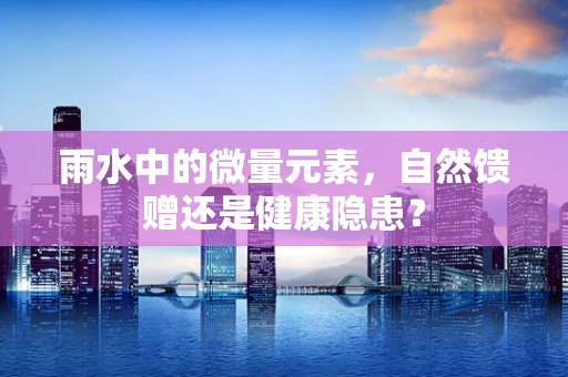 雨水中的微量元素，自然馈赠还是健康隐患？