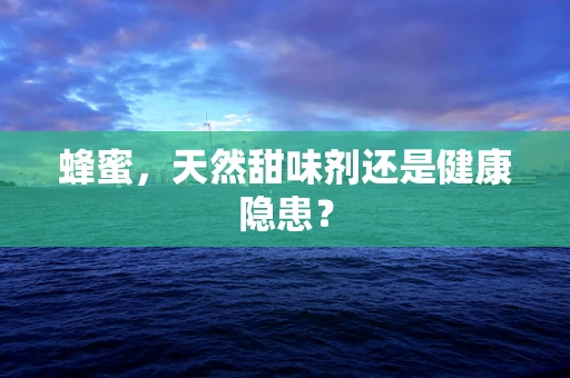 蜂蜜，天然甜味剂还是健康隐患？