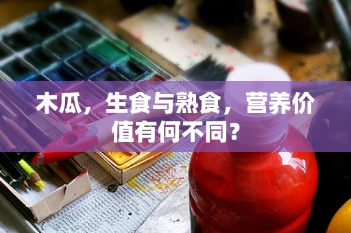 木瓜，生食与熟食，营养价值有何不同？