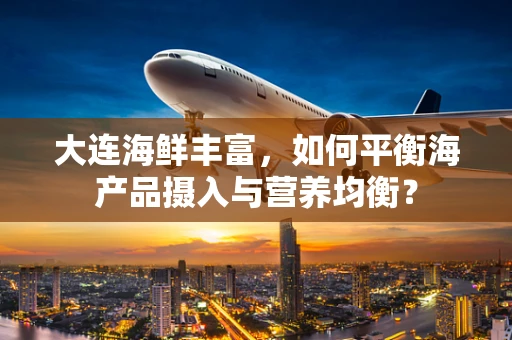 大连海鲜丰富，如何平衡海产品摄入与营养均衡？