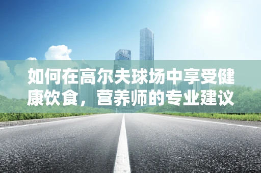 如何在高尔夫球场中享受健康饮食，营养师的专业建议