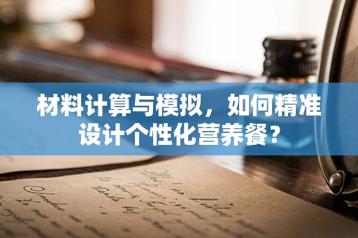 材料计算与模拟，如何精准设计个性化营养餐？