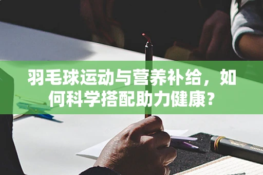 羽毛球运动与营养补给，如何科学搭配助力健康？