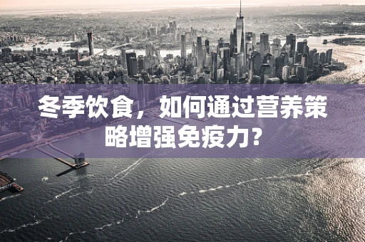 冬季饮食，如何通过营养策略增强免疫力？