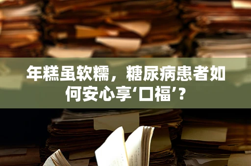 年糕虽软糯，糖尿病患者如何安心享‘口福’？