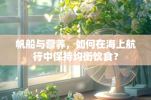 帆船与营养，如何在海上航行中保持均衡饮食？