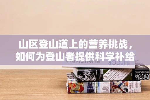 山区登山道上的营养挑战，如何为登山者提供科学补给？