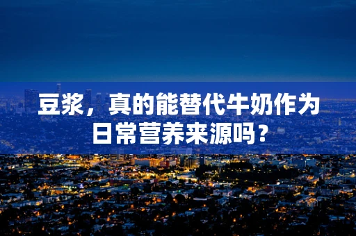 豆浆，真的能替代牛奶作为日常营养来源吗？