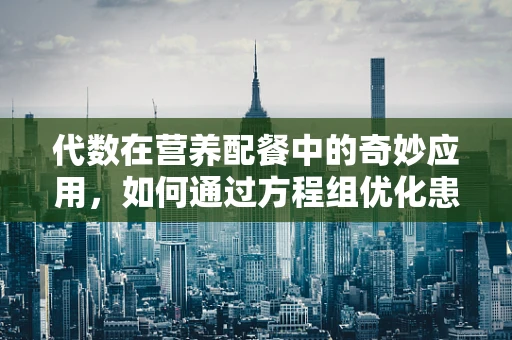 代数在营养配餐中的奇妙应用，如何通过方程组优化患者饮食计划？