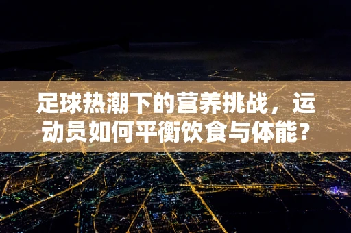 足球热潮下的营养挑战，运动员如何平衡饮食与体能？