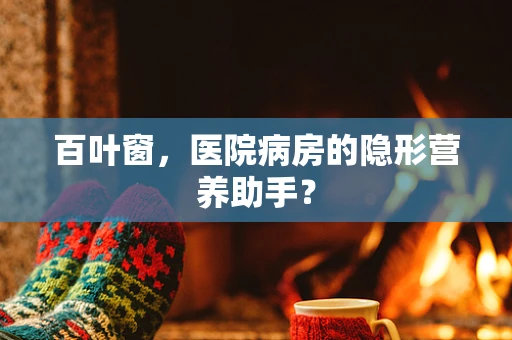 百叶窗，医院病房的隐形营养助手？