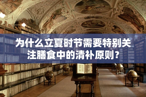 为什么立夏时节需要特别关注膳食中的清补原则？