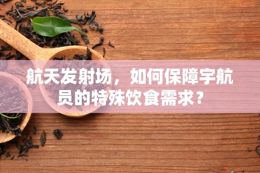 航天发射场，如何保障宇航员的特殊饮食需求？
