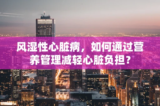 风湿性心脏病，如何通过营养管理减轻心脏负担？