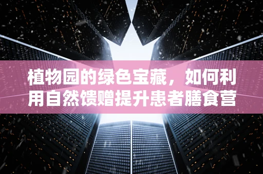 植物园的绿色宝藏，如何利用自然馈赠提升患者膳食营养？