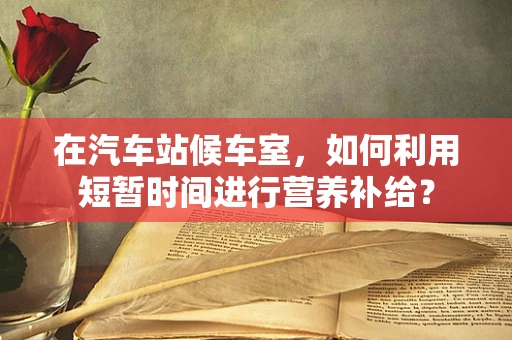 在汽车站候车室，如何利用短暂时间进行营养补给？