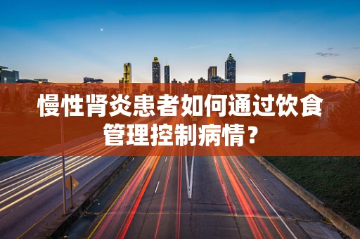 慢性肾炎患者如何通过饮食管理控制病情？