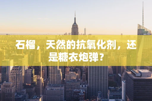 石榴，天然的抗氧化剂，还是糖衣炮弹？