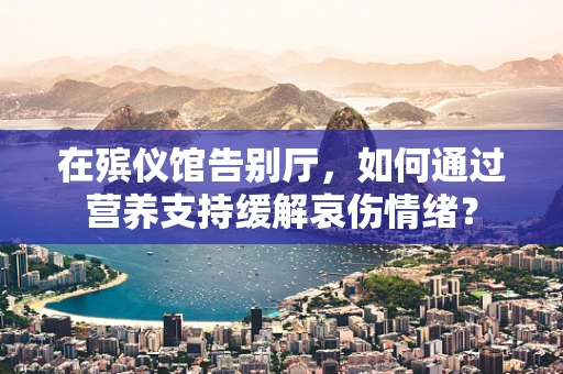 在殡仪馆告别厅，如何通过营养支持缓解哀伤情绪？