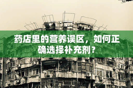 药店里的营养误区，如何正确选择补充剂？