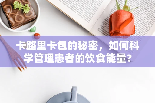 卡路里卡包的秘密，如何科学管理患者的饮食能量？
