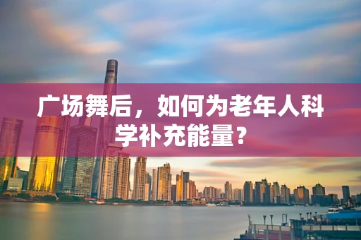 广场舞后，如何为老年人科学补充能量？