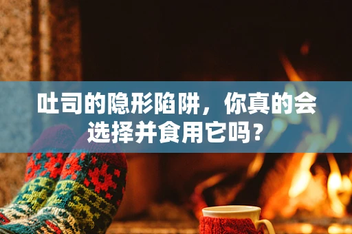 吐司的隐形陷阱，你真的会选择并食用它吗？