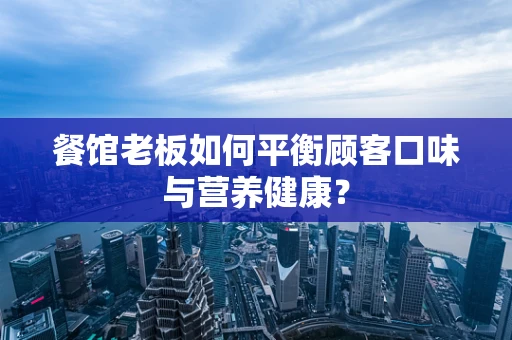 餐馆老板如何平衡顾客口味与营养健康？