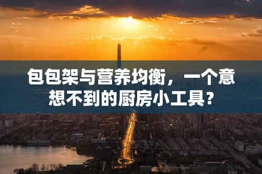 包包架与营养均衡，一个意想不到的厨房小工具？