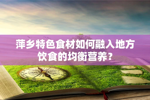 萍乡特色食材如何融入地方饮食的均衡营养？